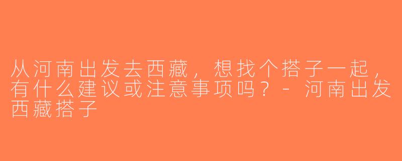 从河南出发去西藏，想找个搭子一起，有什么建议或注意事项吗？-河南出发西藏搭子