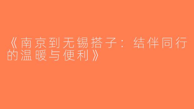 《南京到无锡搭子：结伴同行的温暖与便利》