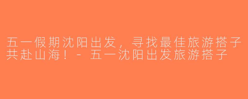 五一假期沈阳出发，寻找最佳旅游搭子共赴山海！-五一沈阳出发旅游搭子