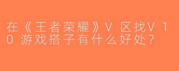 在《王者荣耀》V区找V10游戏搭子有什么好处？