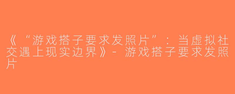 《“游戏搭子要求发照片”：当虚拟社交遇上现实边界》-游戏搭子要求发照片