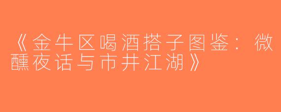 《金牛区喝酒搭子图鉴：微醺夜话与市井江湖》