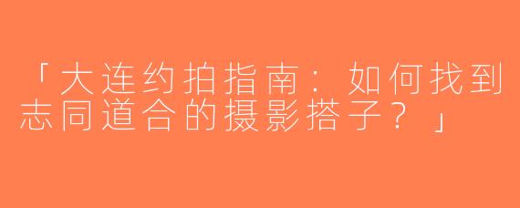 「大连约拍指南：如何找到志同道合的摄影搭子？」
