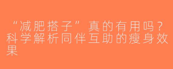 “减肥搭子”真的有用吗？科学解析同伴互助的瘦身效果