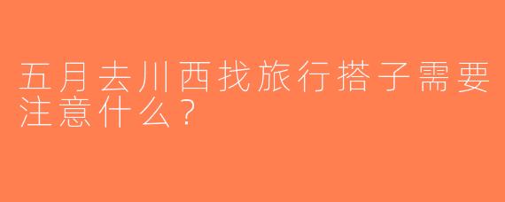 五月去川西找旅行搭子需要注意什么？