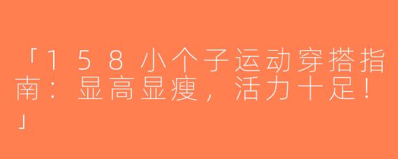 「158小个子运动穿搭指南：显高显瘦，活力十足！」