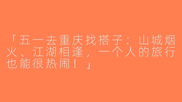 「五一去重庆找搭子：山城烟火、江湖相逢，一个人的旅行也能很热闹！」