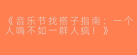 《音乐节找搭子指南：一个人嗨不如一群人疯！》