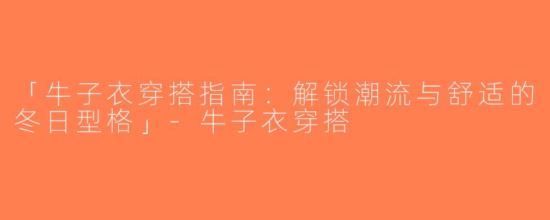 「牛子衣穿搭指南：解锁潮流与舒适的冬日型格」-牛子衣穿搭