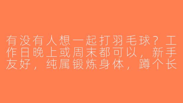 有没有人想一起打羽毛球？工作日晚上或周末都可以，新手友好，纯属锻炼身体，蹲个长期搭子！