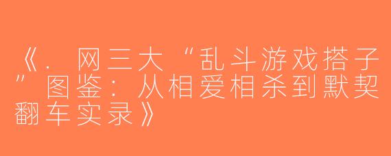《.网三大“乱斗游戏搭子”图鉴：从相爱相杀到默契翻车实录》