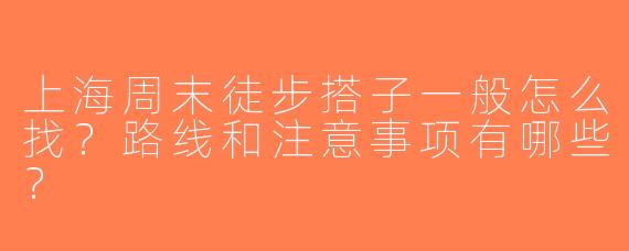 上海周末徒步搭子一般怎么找？路线和注意事项有哪些？