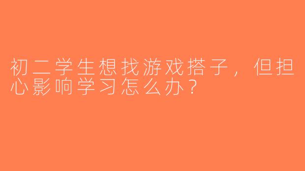 初二学生想找游戏搭子，但担心影响学习怎么办？