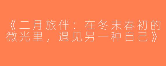 《二月旅伴：在冬末春初的微光里，遇见另一种自己》