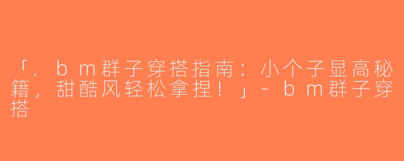 「.bm群子穿搭指南：小个子显高秘籍，甜酷风轻松拿捏！」-bm群子穿搭