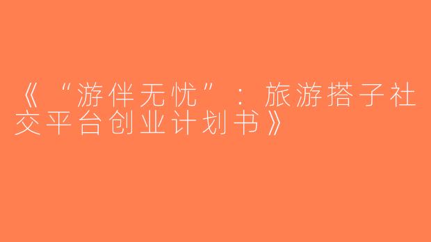 《“游伴无忧”：旅游搭子社交平台创业计划书》