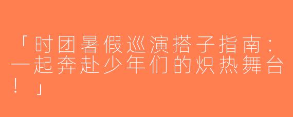 「时团暑假巡演搭子指南：一起奔赴少年们的炽热舞台！」