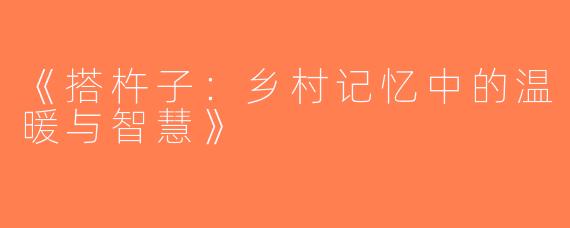 《搭杵子：乡村记忆中的温暖与智慧》