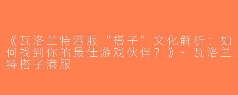 《瓦洛兰特港服“搭子”文化解析：如何找到你的最佳游戏伙伴？》-瓦洛兰特搭子港服