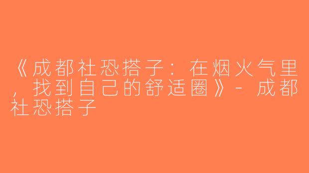 《成都社恐搭子：在烟火气里，找到自己的舒适圈》-成都社恐搭子
