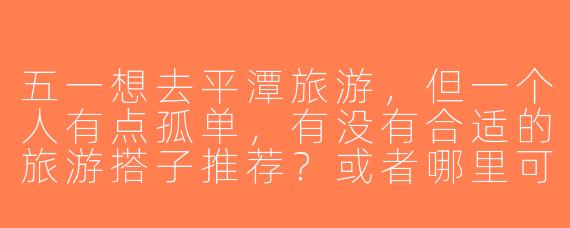 五一想去平潭旅游，但一个人有点孤单，有没有合适的旅游搭子推荐？或者哪里可以找到志同道合的旅伴？