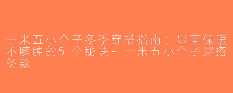 一米五小个子冬季穿搭指南：显高保暖不臃肿的5个秘诀-一米五小个子穿搭冬款