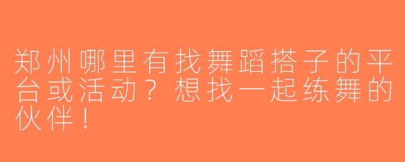 郑州哪里有找舞蹈搭子的平台或活动？想找一起练舞的伙伴！