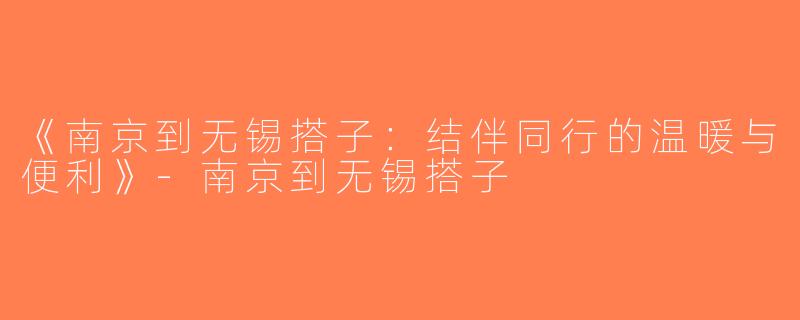《南京到无锡搭子：结伴同行的温暖与便利》-南京到无锡搭子