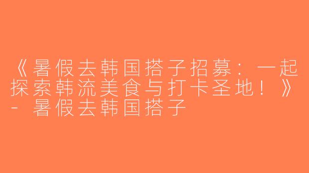 《暑假去韩国搭子招募：一起探索韩流美食与打卡圣地！》-暑假去韩国搭子