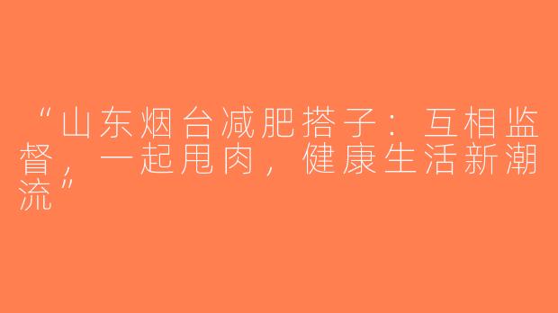 “山东烟台减肥搭子：互相监督，一起甩肉，健康生活新潮流”