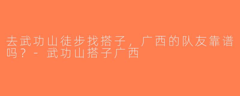 去武功山徒步找搭子，广西的队友靠谱吗？-武功山搭子广西