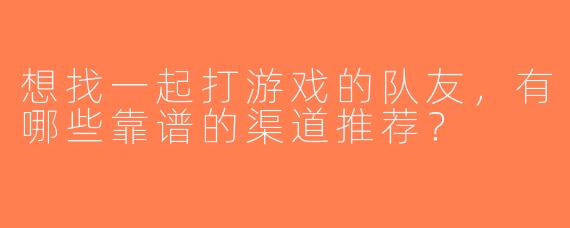 想找一起打游戏的队友，有哪些靠谱的渠道推荐？