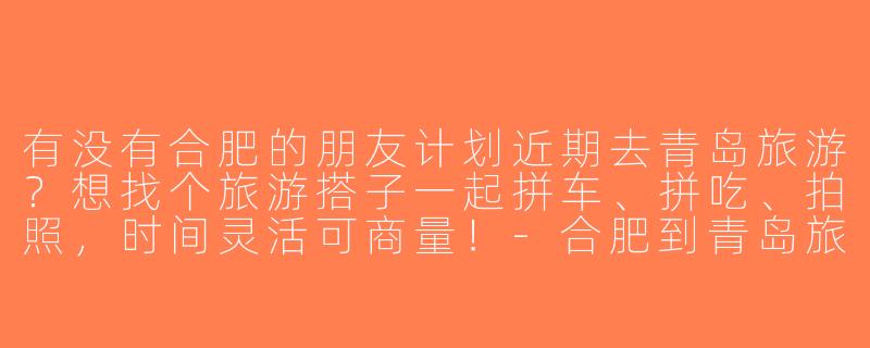 有没有合肥的朋友计划近期去青岛旅游？想找个旅游搭子一起拼车、拼吃、拍照，时间灵活可商量！-合肥到青岛旅游搭子