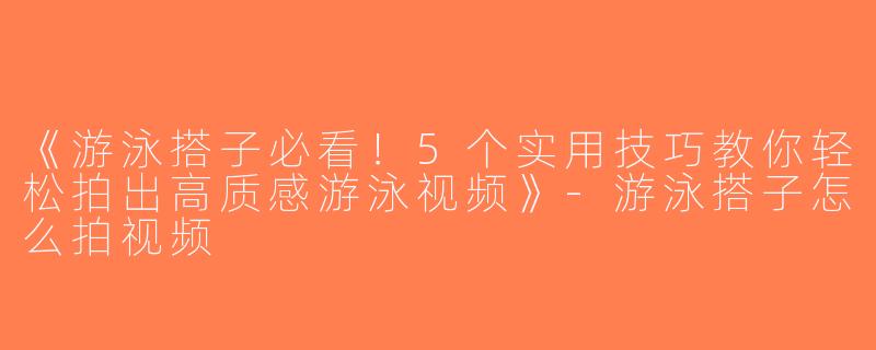 《游泳搭子必看！5个实用技巧教你轻松拍出高质感游泳视频》-游泳搭子怎么拍视频
