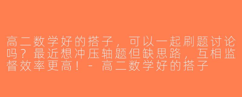 高二数学好的搭子，可以一起刷题讨论吗？最近想冲压轴题但缺思路，互相监督效率更高！-高二数学好的搭子