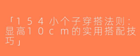 「154小个子穿搭法则：显高10cm的实用搭配技巧」