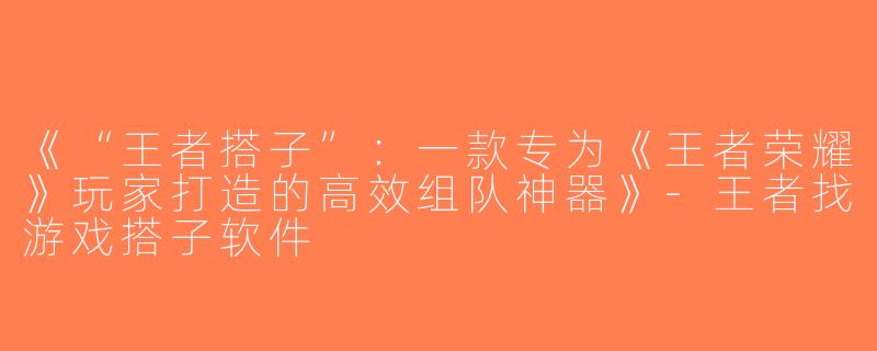 《“王者搭子”：一款专为《王者荣耀》玩家打造的高效组队神器》-王者找游戏搭子软件