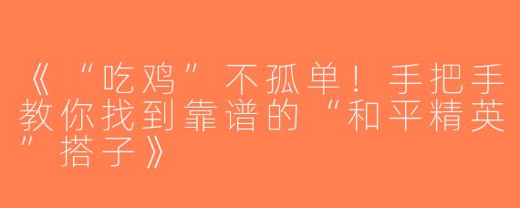 《“吃鸡”不孤单！手把手教你找到靠谱的“和平精英”搭子》