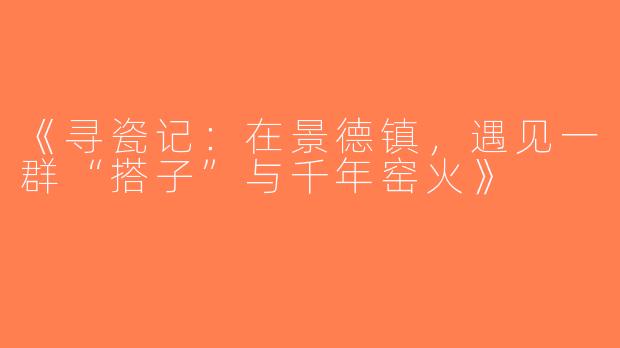 《寻瓷记：在景德镇，遇见一群“搭子”与千年窑火》