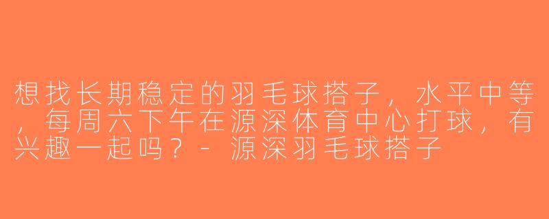 想找长期稳定的羽毛球搭子，水平中等，每周六下午在源深体育中心打球，有兴趣一起吗？-源深羽毛球搭子