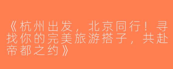《杭州出发，北京同行！寻找你的完美旅游搭子，共赴帝都之约》
