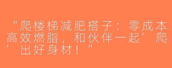 “爬楼梯减肥搭子：零成本高效燃脂，和伙伴一起‘爬’出好身材！”