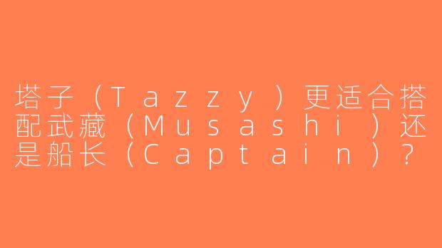 塔子（Tazzy）更适合搭配武藏（Musashi）还是船长（Captain）？-塔子搭武藏还是船长