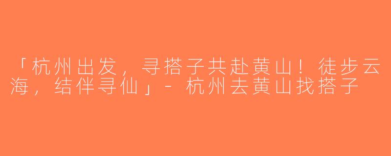 「杭州出发，寻搭子共赴黄山！徒步云海，结伴寻仙」-杭州去黄山找搭子