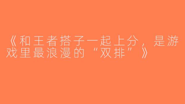 《和王者搭子一起上分，是游戏里最浪漫的“双排”》