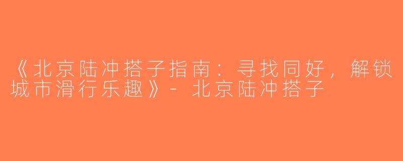 《北京陆冲搭子指南：寻找同好，解锁城市滑行乐趣》-北京陆冲搭子