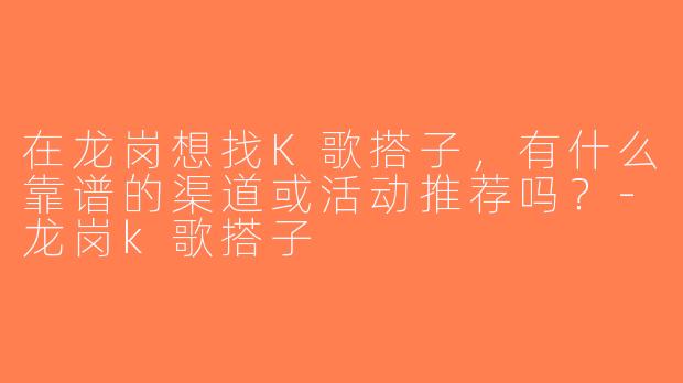 在龙岗想找K歌搭子，有什么靠谱的渠道或活动推荐吗？-龙岗k歌搭子