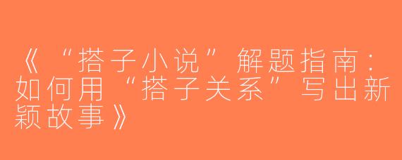 《“搭子小说”解题指南：如何用“搭子关系”写出新颖故事》