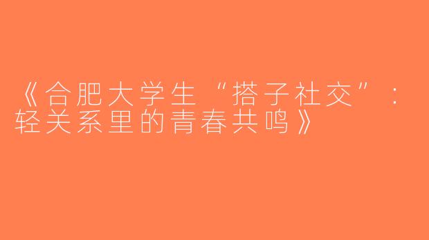 《合肥大学生“搭子社交”：轻关系里的青春共鸣》