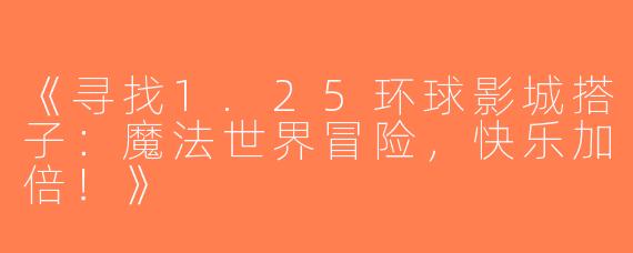 《寻找1.25环球影城搭子：魔法世界冒险，快乐加倍！》